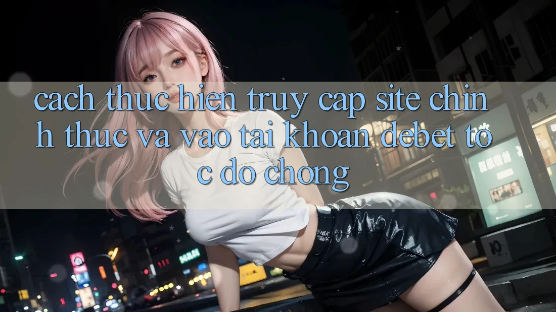 Cách thực hiện Truy Cập Site Chính Thức Và Vào tài khoản Debet Tốc độ Chóng
