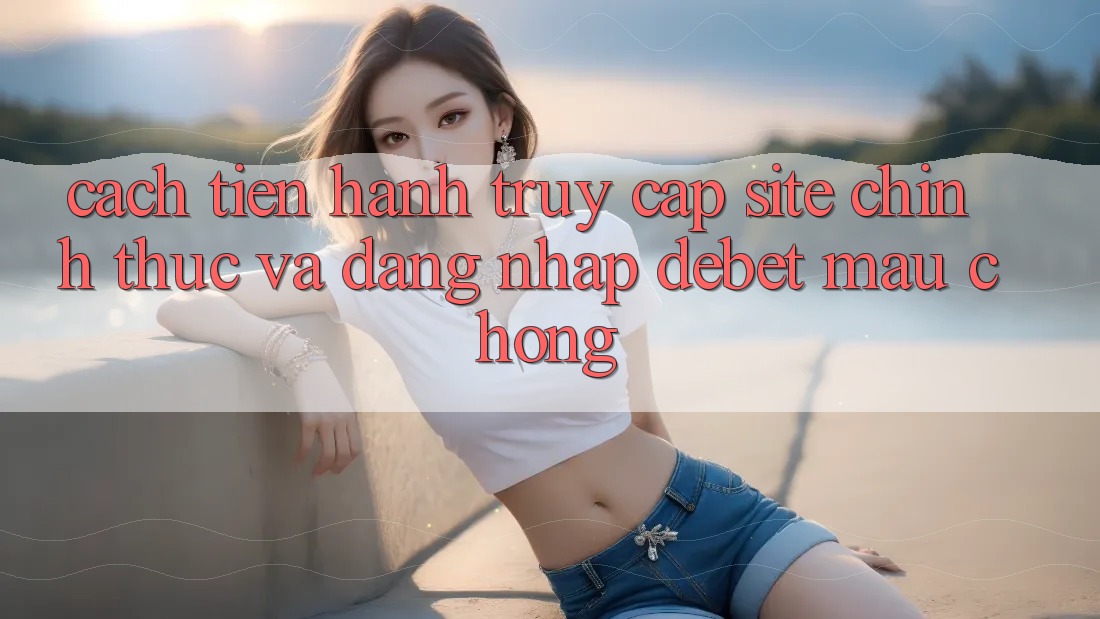 Cách tiến hành Truy Cập Site Chính Thức Và Đăng Nhập Debet Mau Chóng