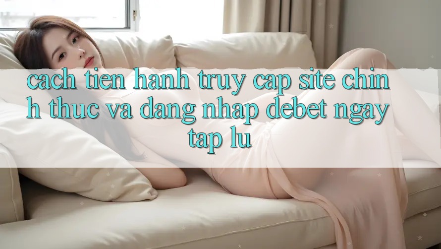 Cách tiến hành Truy Cập Site Chính Thức Và Đăng Nhập Debet Ngay tắp lự