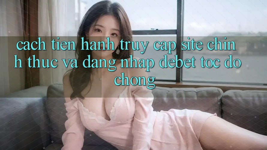 Cách tiến hành Truy Cập Site Chính Thức Và Đăng Nhập Debet Tốc độ Chóng