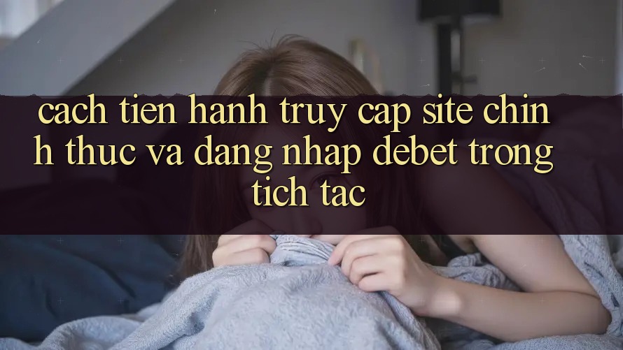 Cách tiến hành Truy Cập Site Chính Thức Và Đăng Nhập Debet Trong tích tắc
