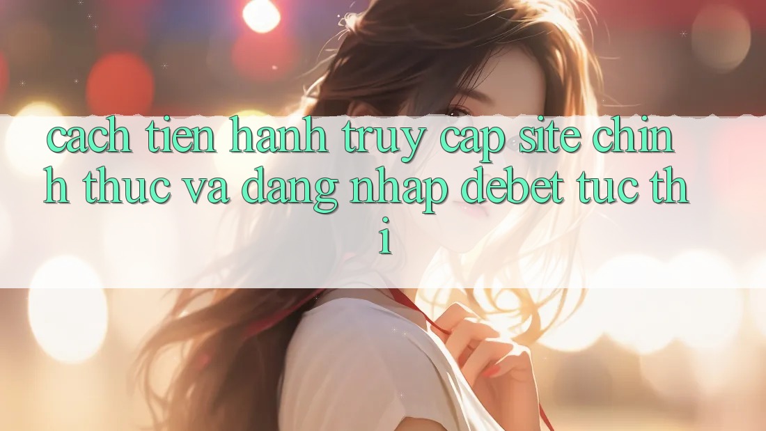Cách tiến hành Truy Cập Site Chính Thức Và Đăng Nhập Debet Tức thì