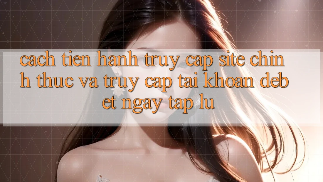 Cách tiến hành Truy Cập Site Chính Thức Và Truy cập tài khoản Debet Ngay tắp lự
