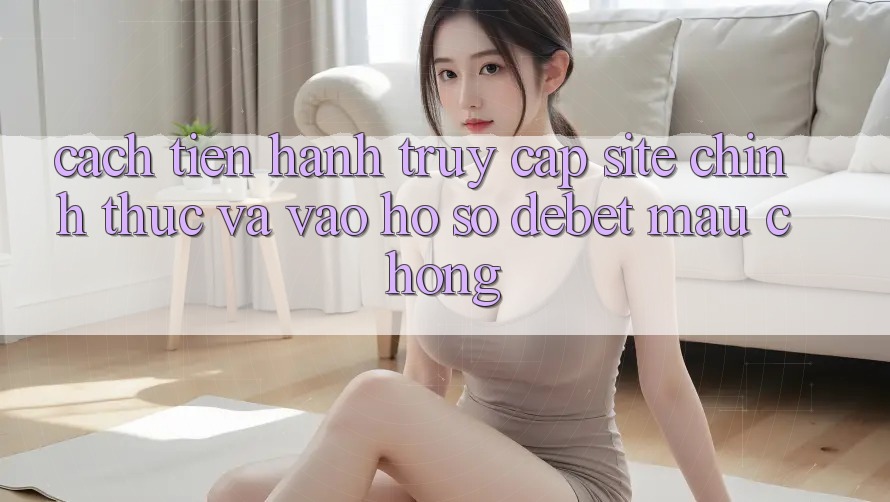 Cách tiến hành Truy Cập Site Chính Thức Và Vào hồ sơ Debet Mau Chóng Cách tiến hành Truy Cập Site Chính Thức Và Vào hồ sơ Debet Mau Chóng