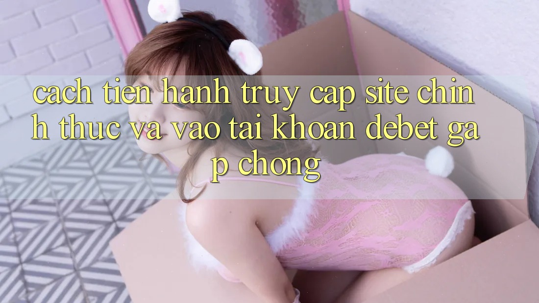 Cách tiến hành Truy Cập Site Chính Thức Và Vào tài khoản Debet Gấp Chóng
