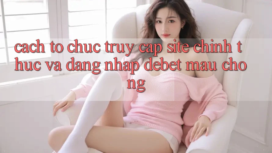 Cách tổ chức Truy Cập Site Chính Thức Và Đăng nhập Debet Mau Chóng Cách tổ chức Truy Cập Site Chính Thức Và Đăng nhập Debet Mau Chóng