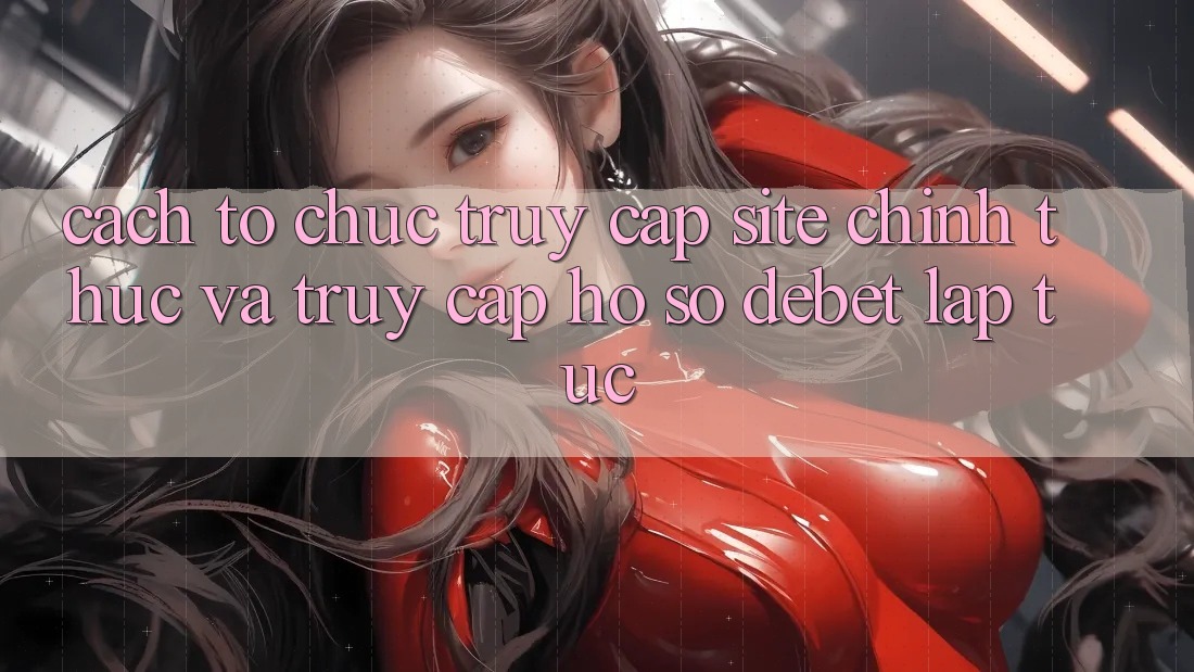 Cách tổ chức Truy Cập Site Chính Thức Và Truy cập hồ sơ Debet Lập tức