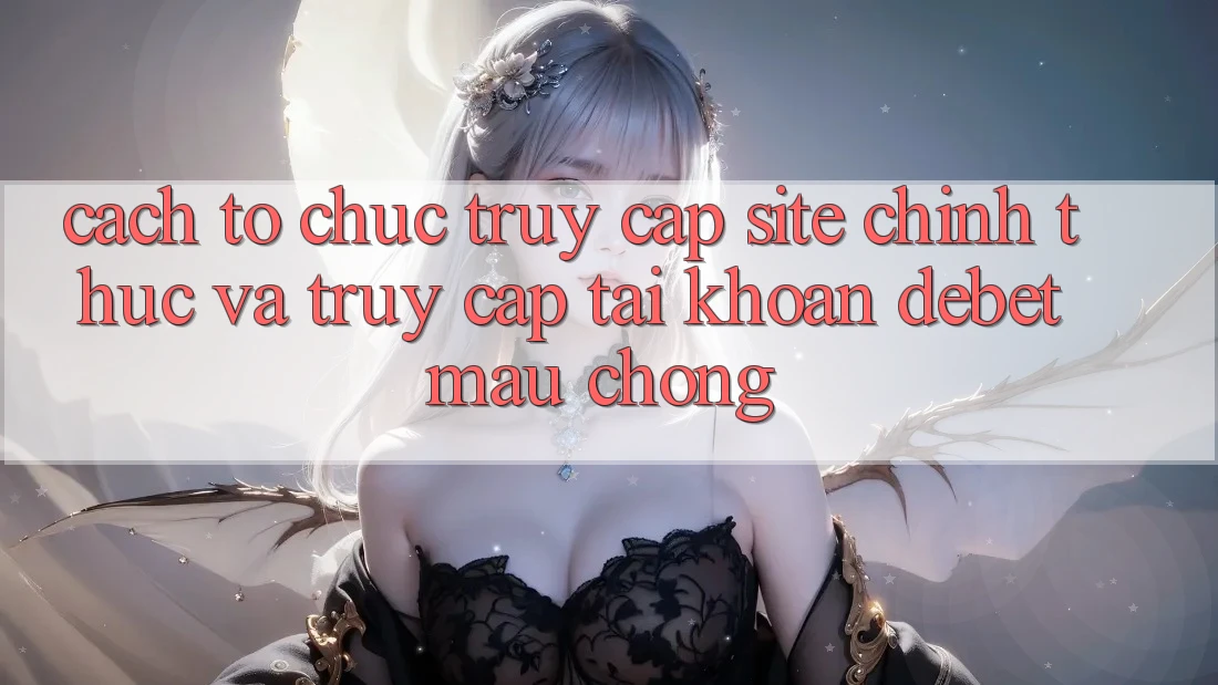 Cách tổ chức Truy Cập Site Chính Thức Và Truy cập tài khoản Debet Mau Chóng
