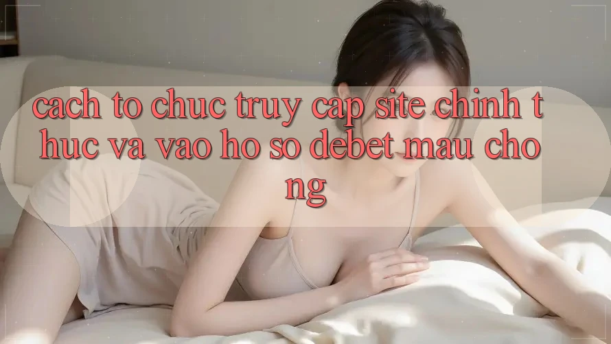 Cách tổ chức Truy Cập Site Chính Thức Và Vào hồ sơ Debet Mau Chóng Cách tổ chức Truy Cập Site Chính Thức Và Vào hồ sơ Debet Mau Chóng
