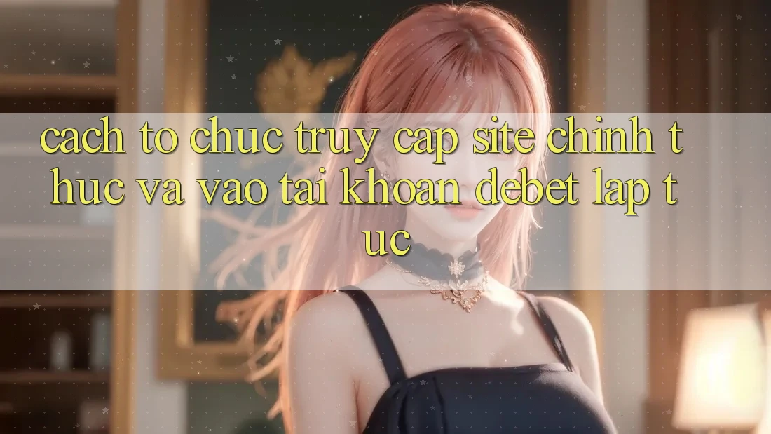 Cách tổ chức Truy Cập Site Chính Thức Và Vào tài khoản Debet Lập tức
