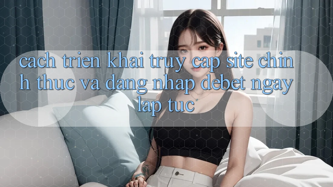 Cách triển khai Truy Cập Site Chính Thức Và Đăng Nhập Debet Ngay lập tức