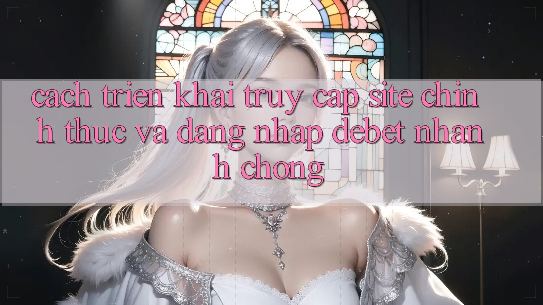 Cách triển khai Truy Cập Site Chính Thức Và Đăng Nhập Debet Nhanh Chóng