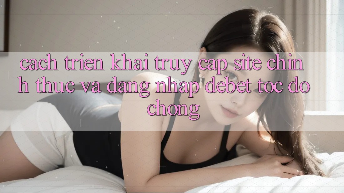 Cách triển khai Truy Cập Site Chính Thức Và Đăng Nhập Debet Tốc độ Chóng