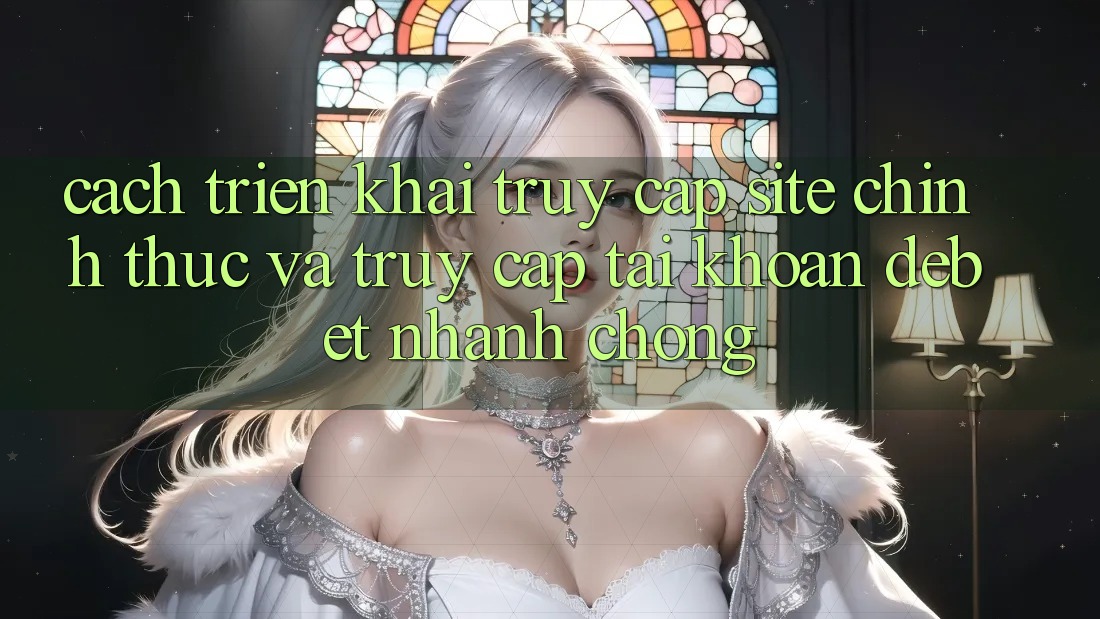 Cách triển khai Truy Cập Site Chính Thức Và Truy cập tài khoản Debet Nhanh chóng