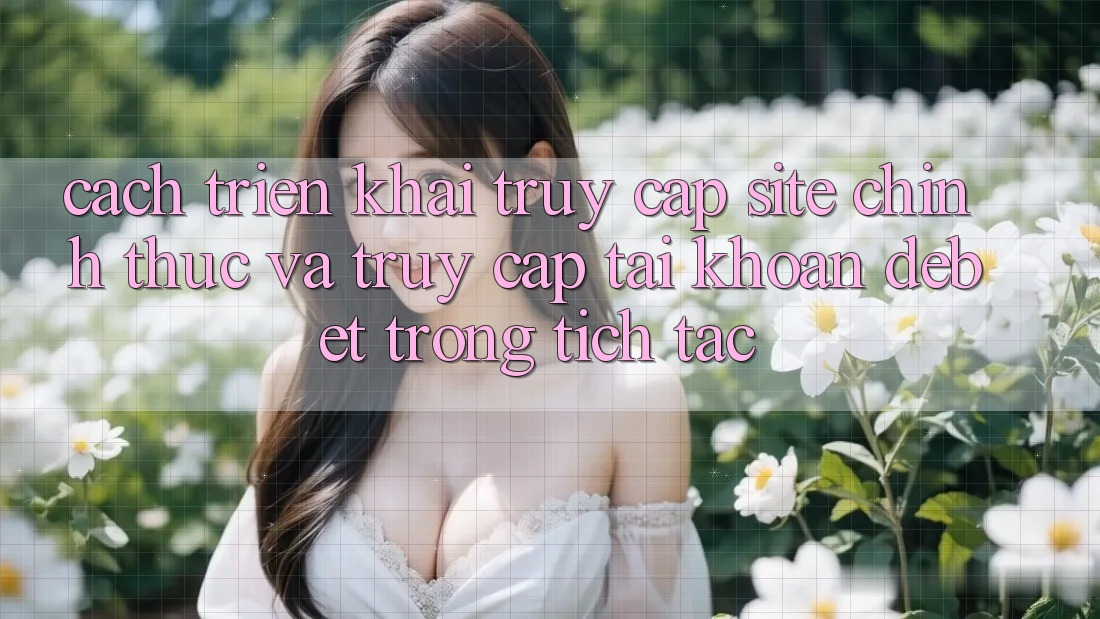 Cách triển khai Truy Cập Site Chính Thức Và Truy cập tài khoản Debet Trong tích tắc