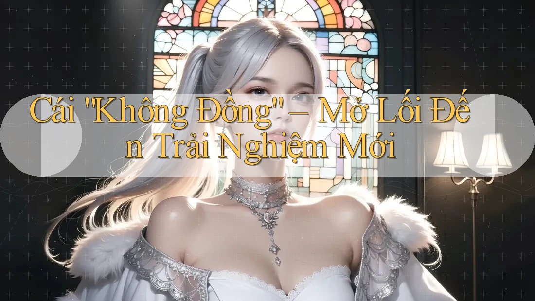 Cái “Không Đồng” – Mở Lối Đến Trải Nghiệm Mới