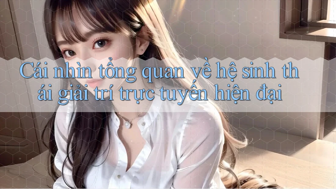 Cái nhìn tổng quan về hệ sinh thái giải trí trực tuyến hiện đại