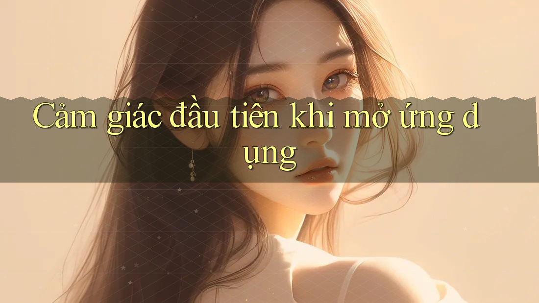 Cảm giác đầu tiên khi mở ứng dụng Cảm giác đầu tiên khi mở ứng dụng