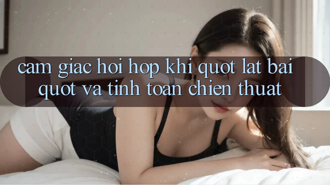 Cảm giác hồi hộp khi " lật bài" và tính toán chiến thuật