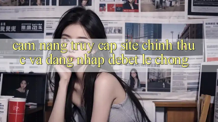 Cẩm nang Truy Cập Site Chính Thức Và Đăng Nhập Debet Lẹ Chóng