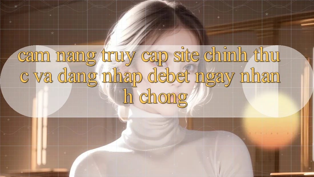 Cẩm nang Truy Cập Site Chính Thức Và Đăng Nhập Debet Ngay nhanh chóng