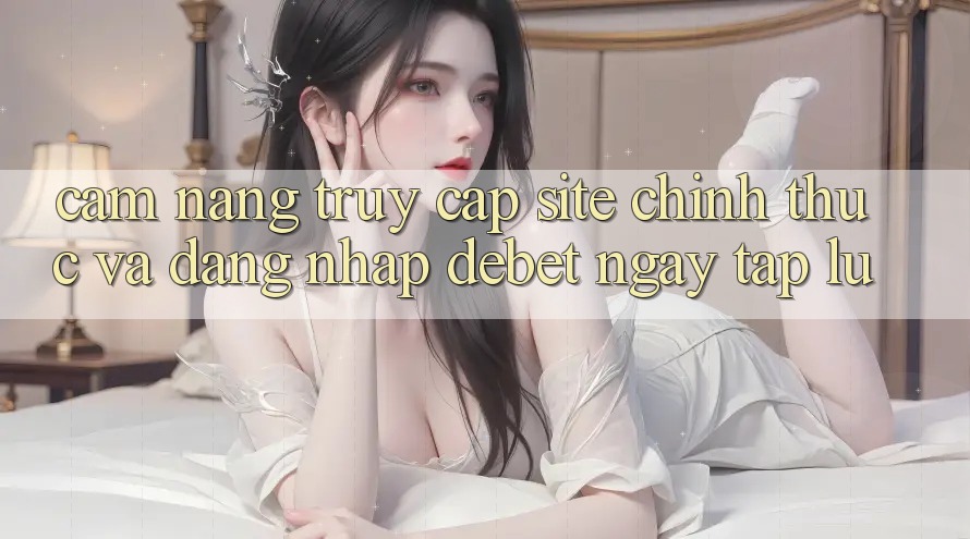 Cẩm nang Truy Cập Site Chính Thức Và Đăng Nhập Debet Ngay tắp lự