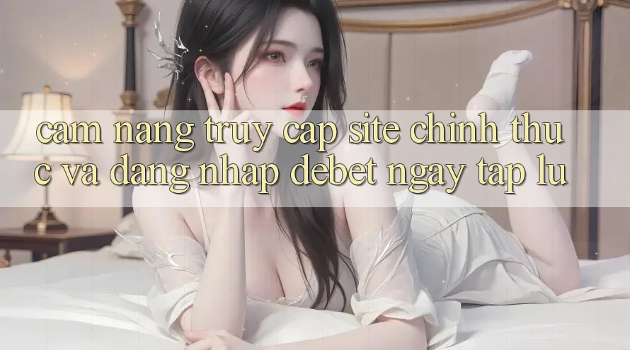 Cẩm nang Truy Cập Site Chính Thức Và Đăng nhập Debet Ngay tắp lự