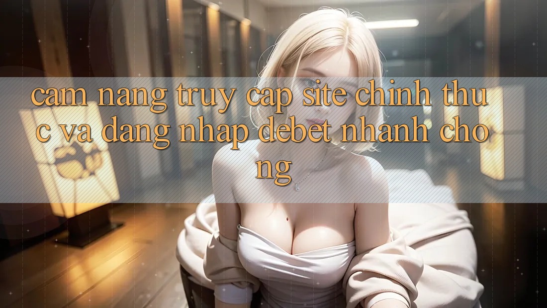Cẩm nang Truy Cập Site Chính Thức Và Đăng Nhập Debet Nhanh Chóng