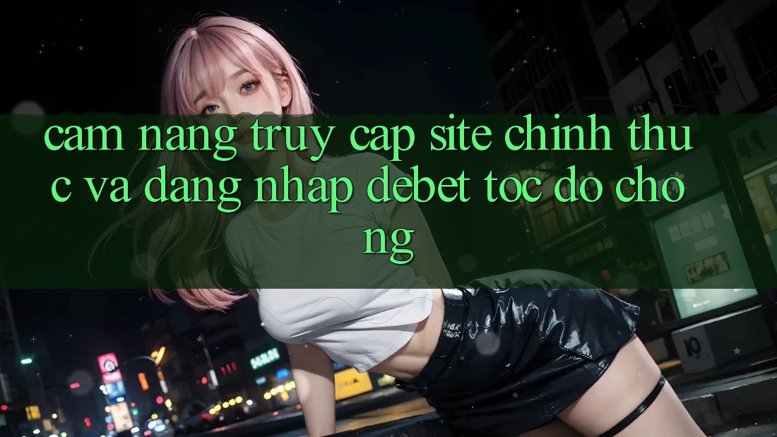 Cẩm nang Truy Cập Site Chính Thức Và Đăng Nhập Debet Tốc độ Chóng