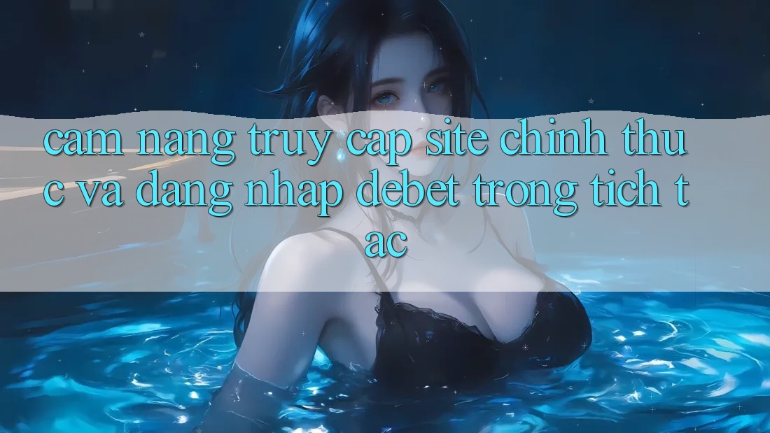 Cẩm nang Truy Cập Site Chính Thức Và Đăng Nhập Debet Trong tích tắc