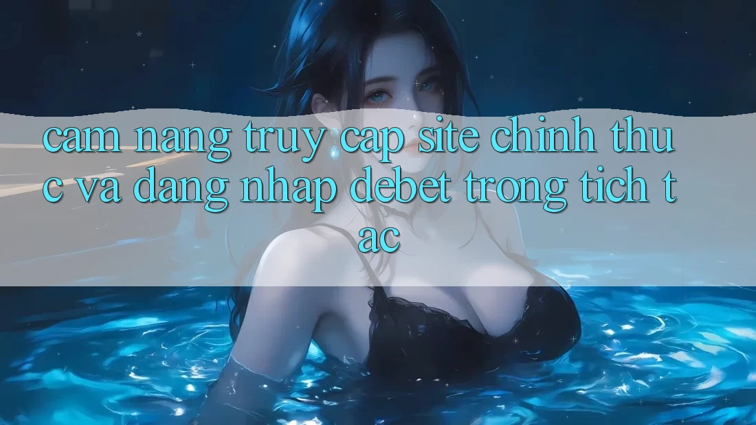 Cẩm nang Truy Cập Site Chính Thức Và Đăng Nhập Debet Trong tích tắc