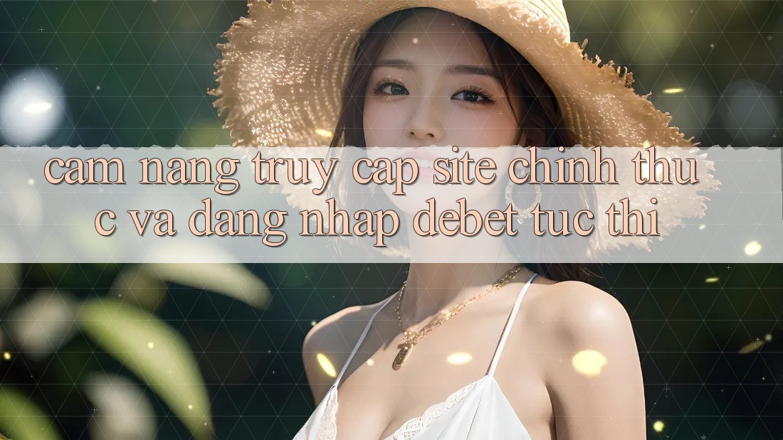 Cẩm nang Truy Cập Site Chính Thức Và Đăng Nhập Debet Tức thì