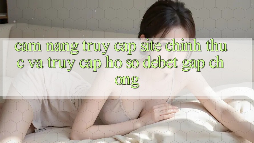 Cẩm nang Truy Cập Site Chính Thức Và Truy cập hồ sơ Debet Gấp Chóng