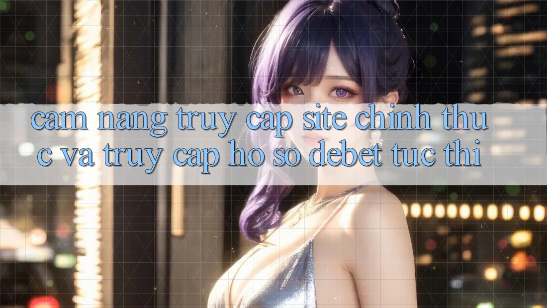 Cẩm nang Truy Cập Site Chính Thức Và Truy cập hồ sơ Debet Tức thì