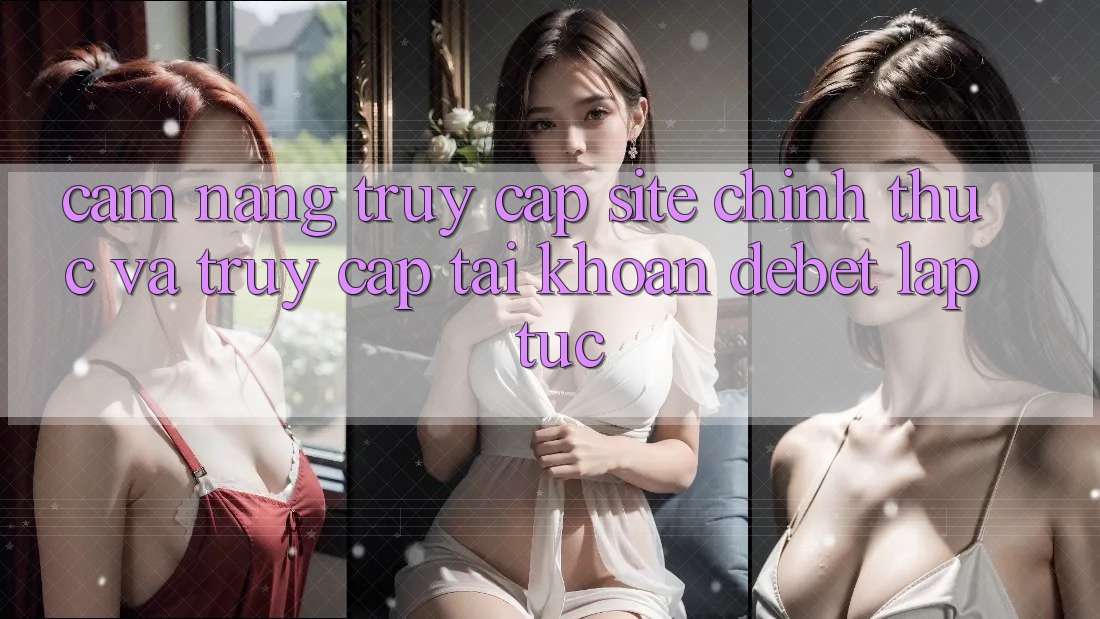 Cẩm nang Truy Cập Site Chính Thức Và Truy cập tài khoản Debet Lập tức Cẩm nang Truy Cập Site Chính Thức Và Truy cập tài khoản Debet Lập tức