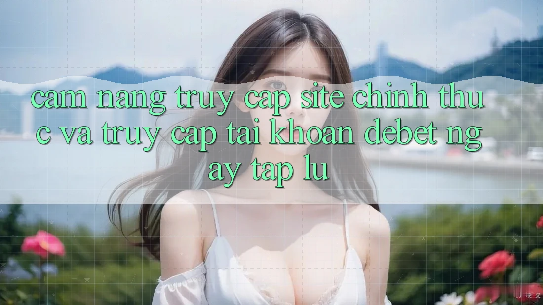 Cẩm nang Truy Cập Site Chính Thức Và Truy cập tài khoản Debet Ngay tắp lự