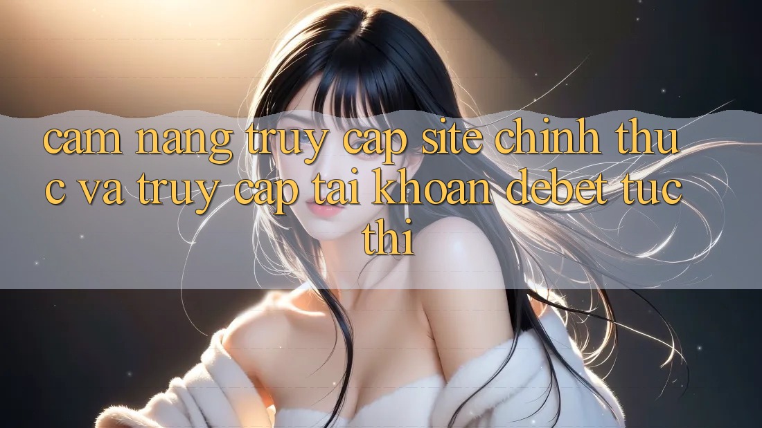 Cẩm nang Truy Cập Site Chính Thức Và Truy cập tài khoản Debet Tức thì