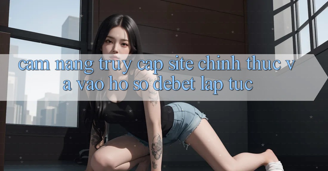 Cẩm nang Truy Cập Site Chính Thức Và Vào hồ sơ Debet Lập tức