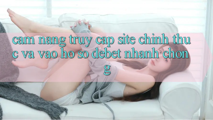 Cẩm nang Truy Cập Site Chính Thức Và Vào hồ sơ Debet Nhanh chóng