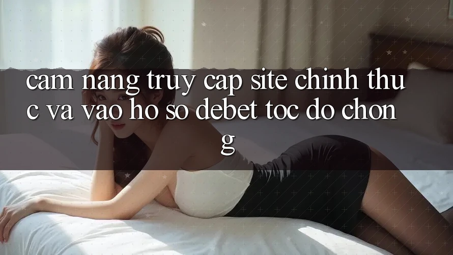 Cẩm nang Truy Cập Site Chính Thức Và Vào hồ sơ Debet Tốc độ Chóng