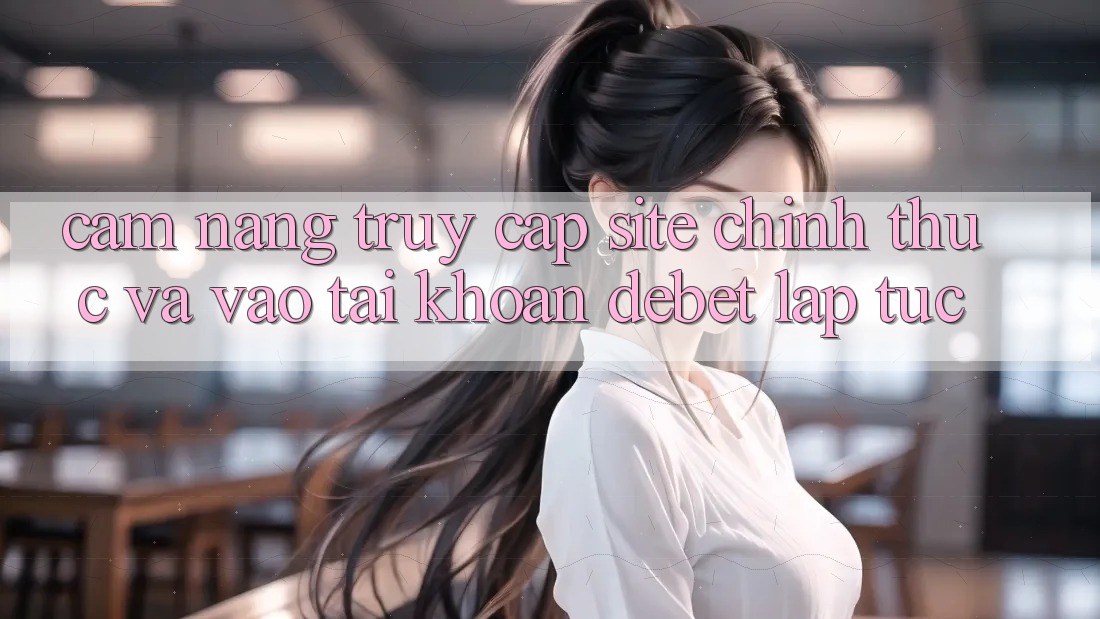 Cẩm nang Truy Cập Site Chính Thức Và Vào tài khoản Debet Lập tức