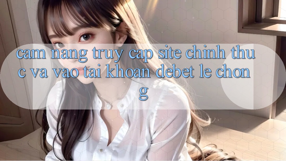 Cẩm nang Truy Cập Site Chính Thức Và Vào tài khoản Debet Lẹ Chóng