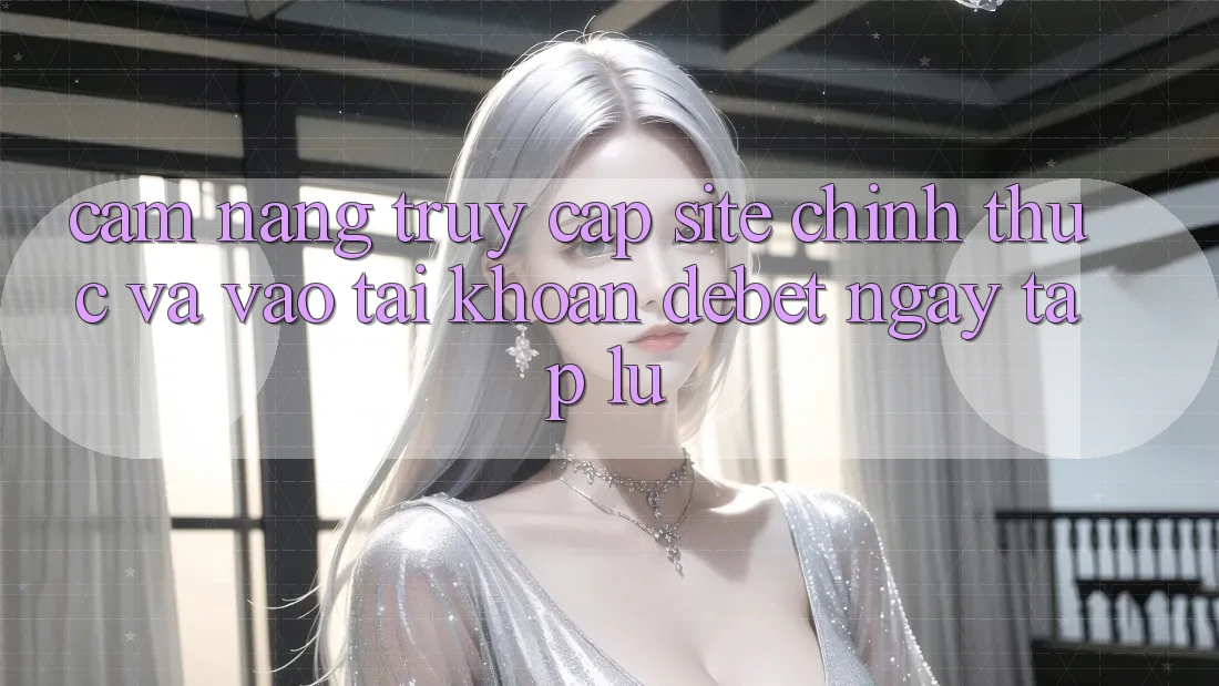 Cẩm nang Truy Cập Site Chính Thức Và Vào tài khoản Debet Ngay tắp lự
