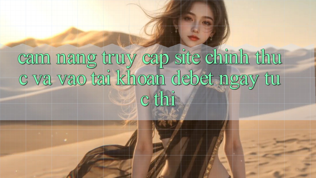 Cẩm nang Truy Cập Site Chính Thức Và Vào tài khoản Debet Ngay tức thì