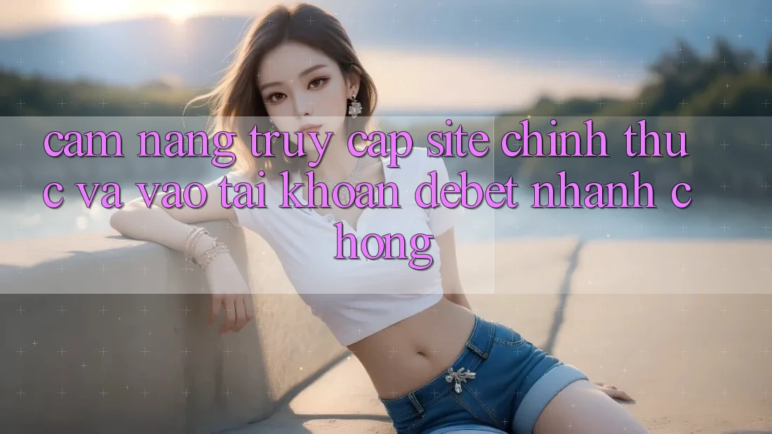 Cẩm nang Truy Cập Site Chính Thức Và Vào tài khoản Debet Nhanh chóng
