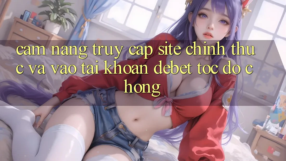 Cẩm nang Truy Cập Site Chính Thức Và Vào tài khoản Debet Tốc độ Chóng
