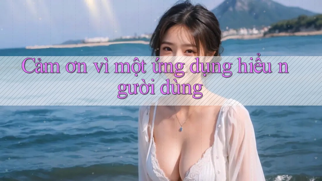 Cảm ơn vì một ứng dụng hiểu người dùng