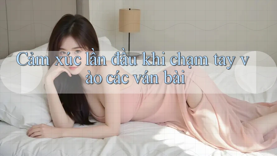 Cảm xúc lần đầu khi chạm tay vào các ván bài