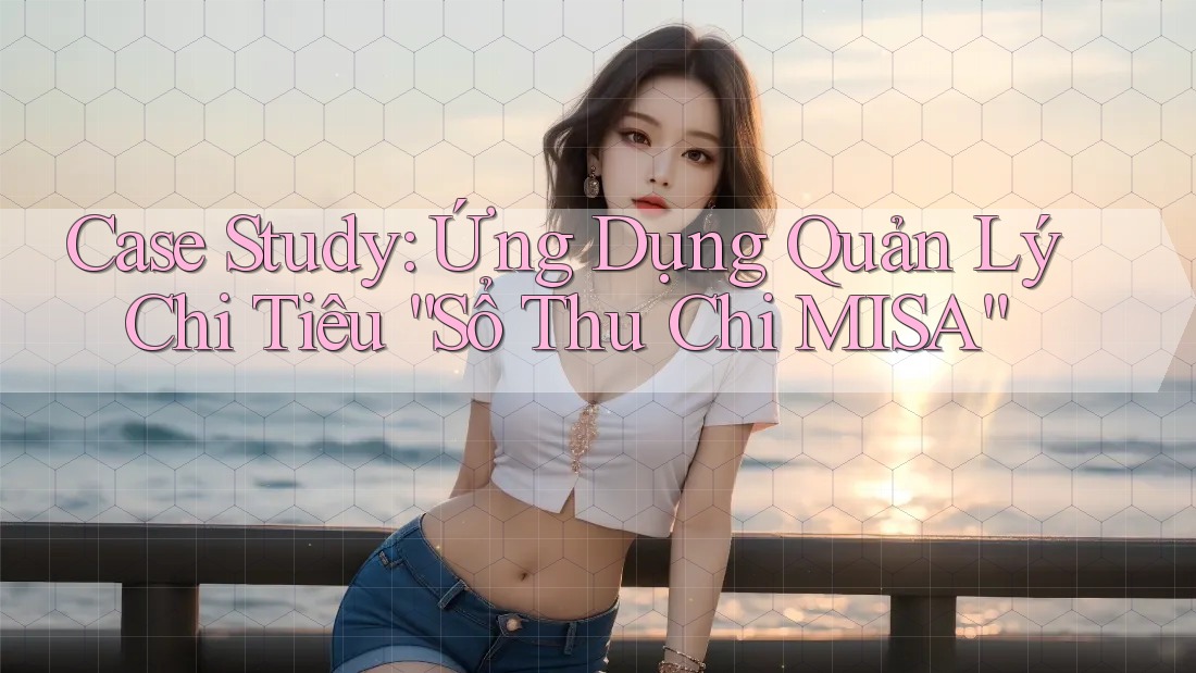 Case Study: Ứng Dụng Quản Lý Chi Tiêu “Sổ Thu Chi MISA”