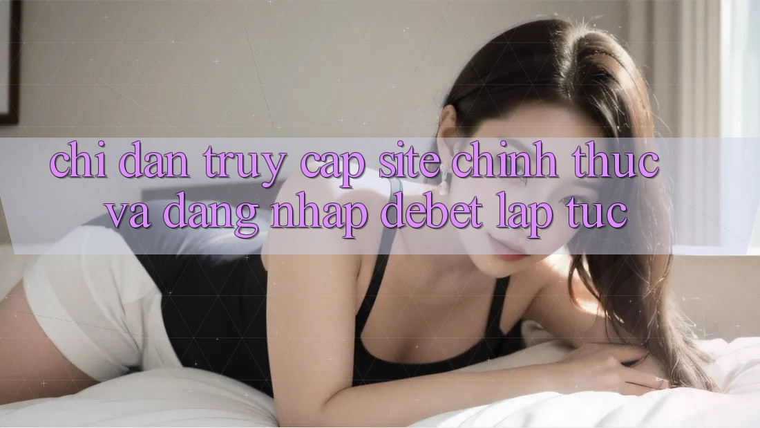 Chỉ dẫn Truy Cập Site Chính Thức Và Đăng Nhập Debet Lập tức Chỉ dẫn Truy Cập Site Chính Thức Và Đăng Nhập Debet Lập tức
